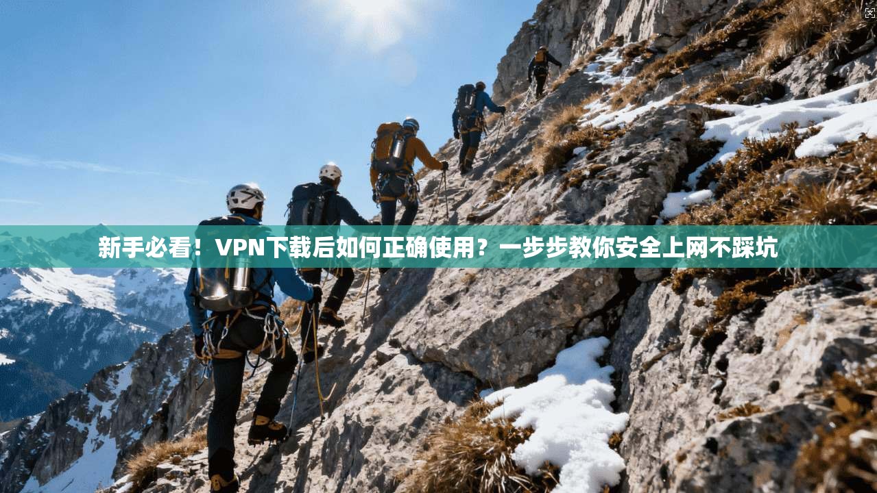 新手必看！VPN下载后如何正确使用？一步步教你安全上网不踩坑