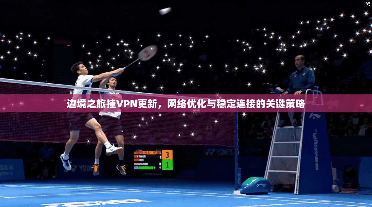 边境之旅挂VPN更新，网络优化与稳定连接的关键策略