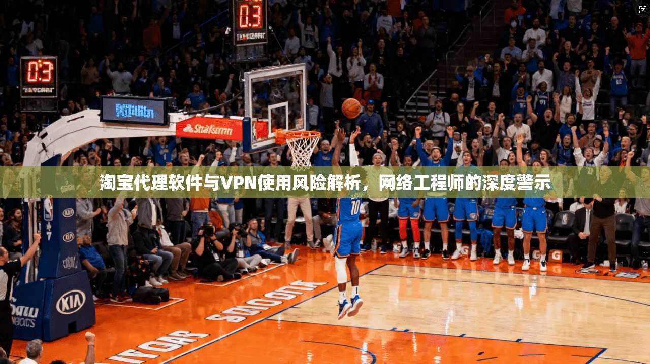 淘宝代理软件与VPN使用风险解析，网络工程师的深度警示