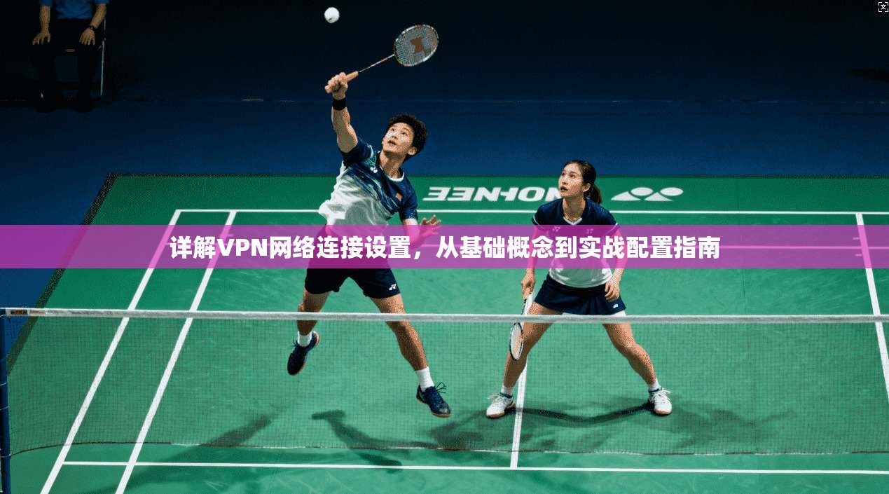 详解VPN网络连接设置，从基础概念到实战配置指南