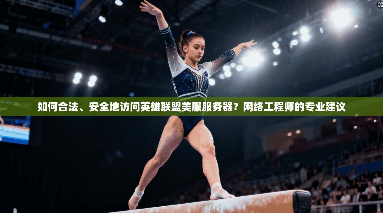 如何合法、安全地访问英雄联盟美服服务器？网络工程师的专业建议