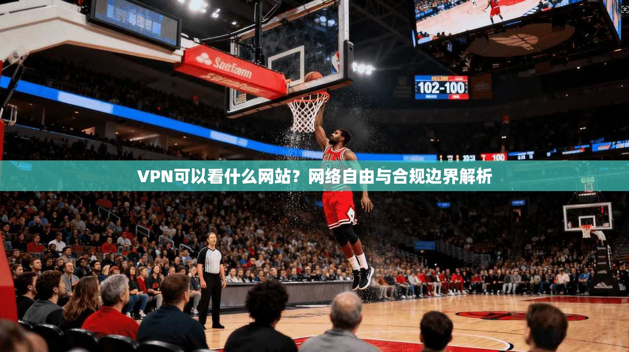 VPN可以看什么网站？网络自由与合规边界解析