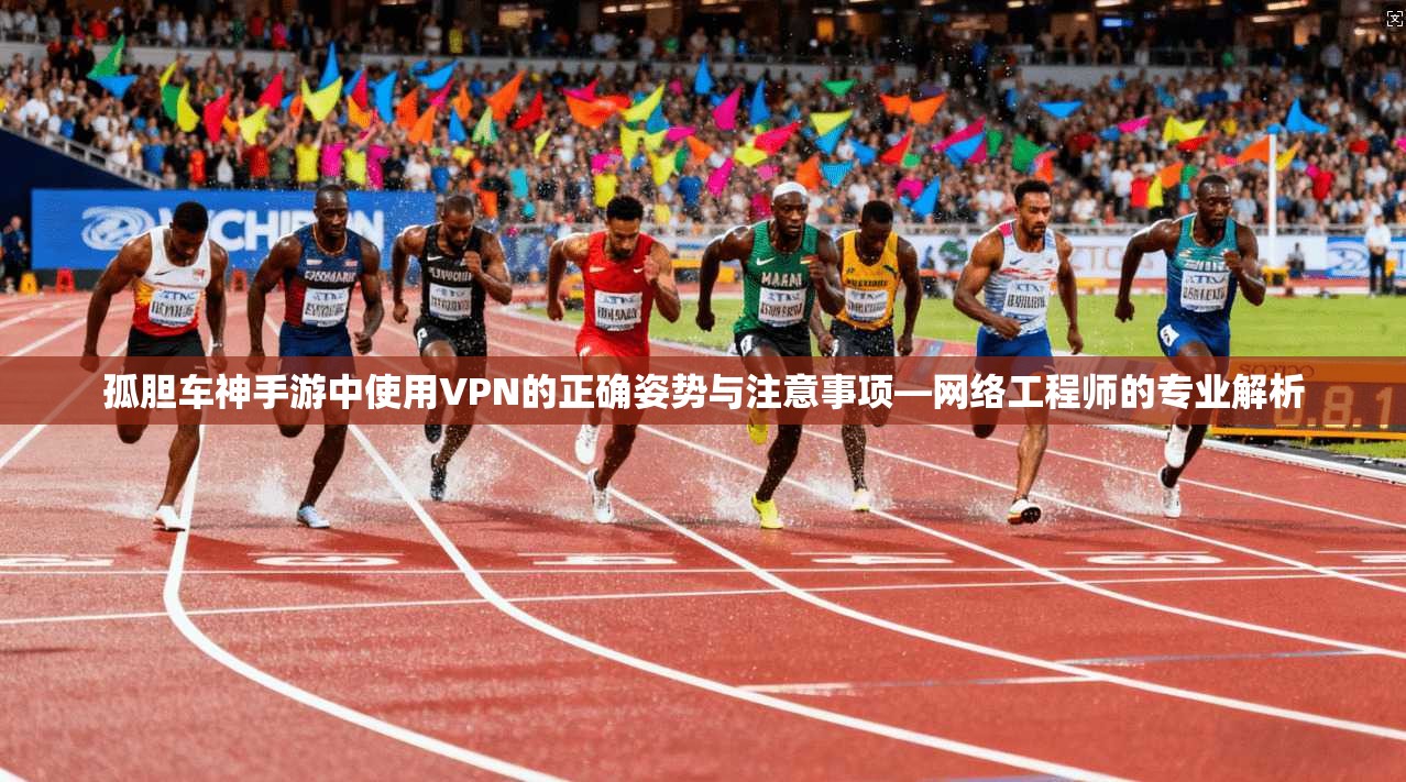 孤胆车神手游中使用VPN的正确姿势与注意事项—网络工程师的专业解析