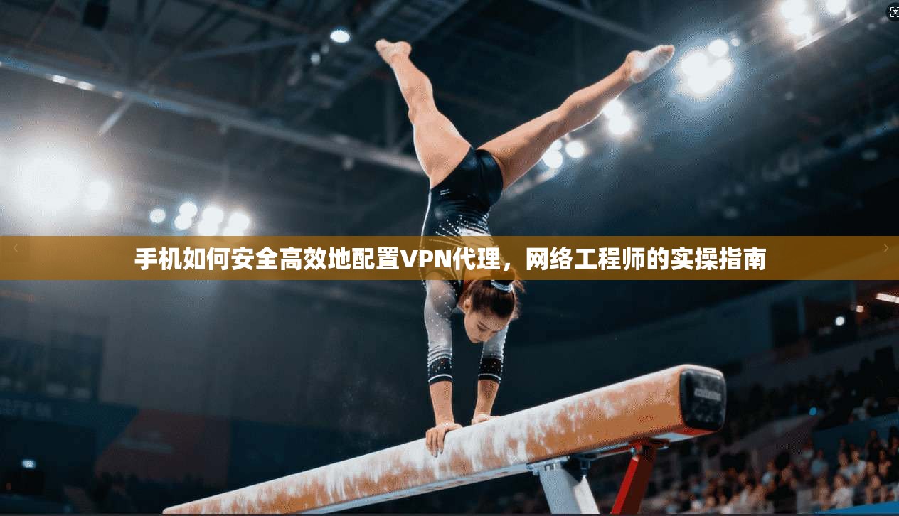 手机如何安全高效地配置VPN代理，网络工程师的实操指南