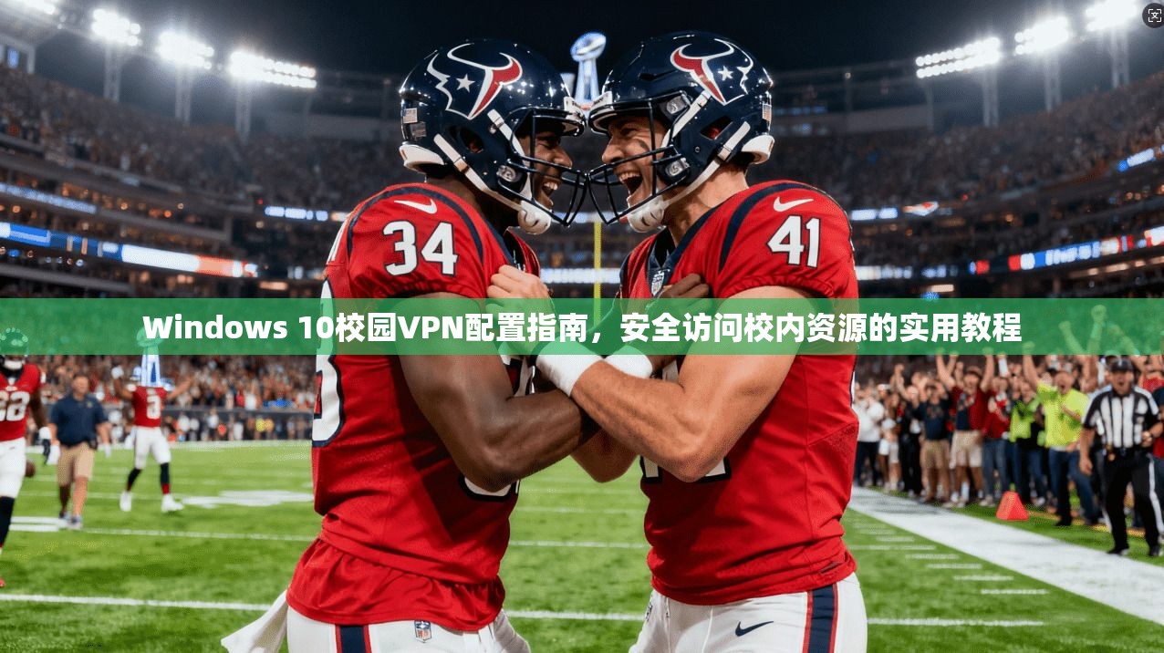 Windows 10校园VPN配置指南，安全访问校内资源的实用教程