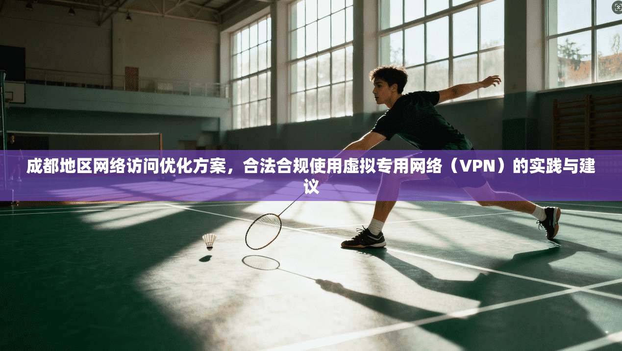 成都地区网络访问优化方案，合法合规使用虚拟专用网络（VPN）的实践与建议