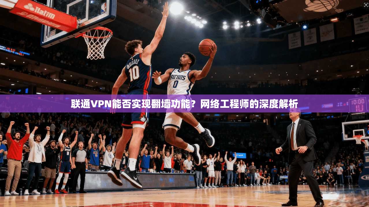 联通VPN能否实现翻墙功能？网络工程师的深度解析