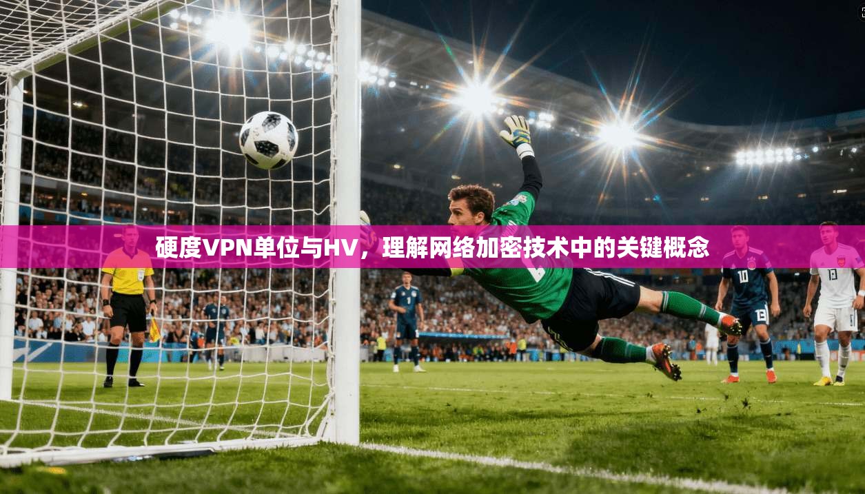 硬度VPN单位与HV，理解网络加密技术中的关键概念