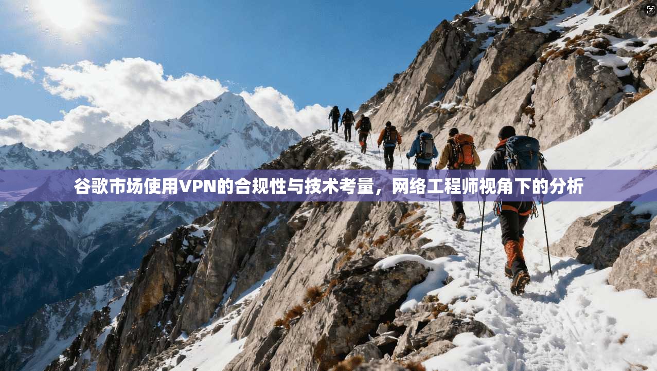 谷歌市场使用VPN的合规性与技术考量，网络工程师视角下的分析
