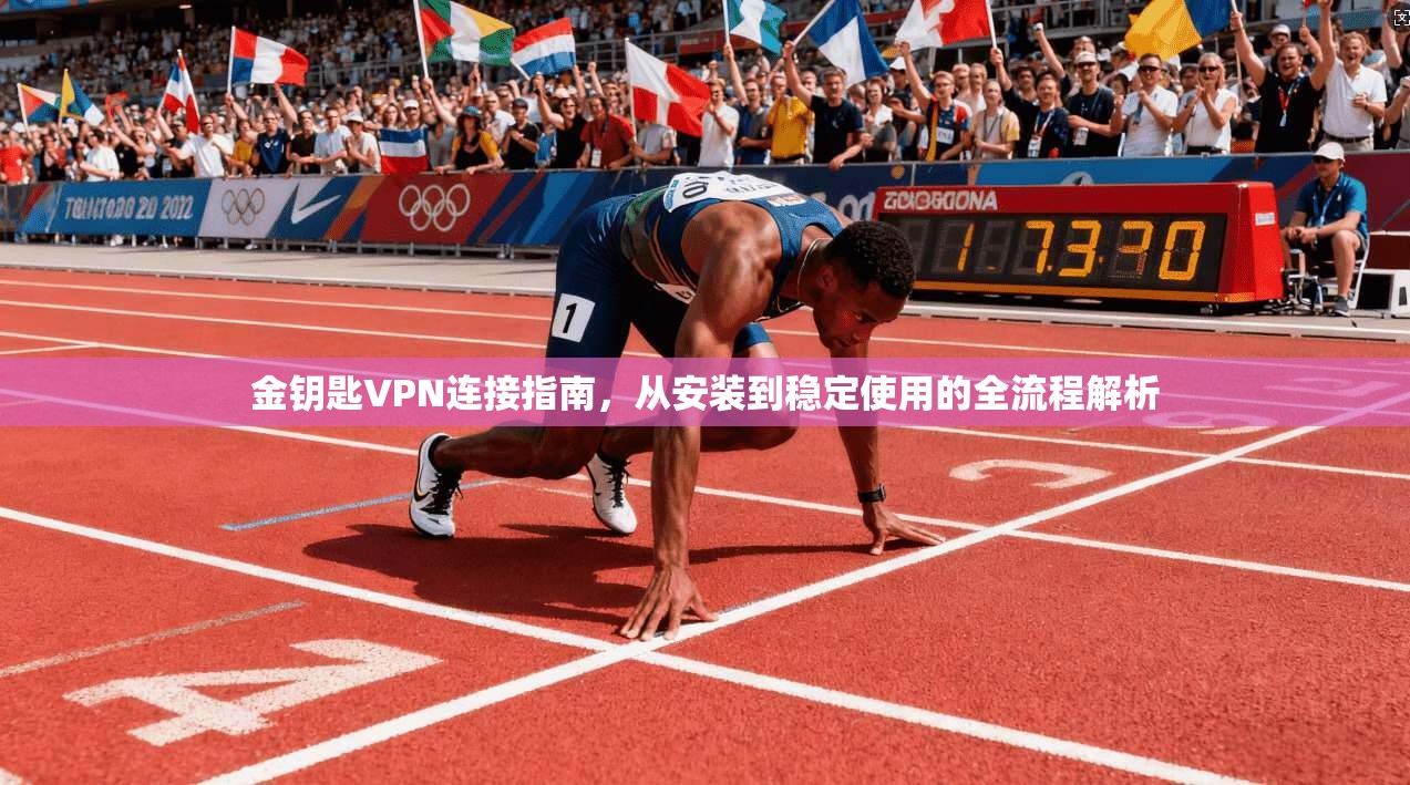 金钥匙VPN连接指南，从安装到稳定使用的全流程解析