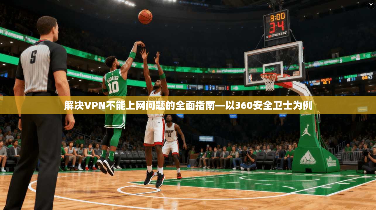 解决VPN不能上网问题的全面指南—以360安全卫士为例