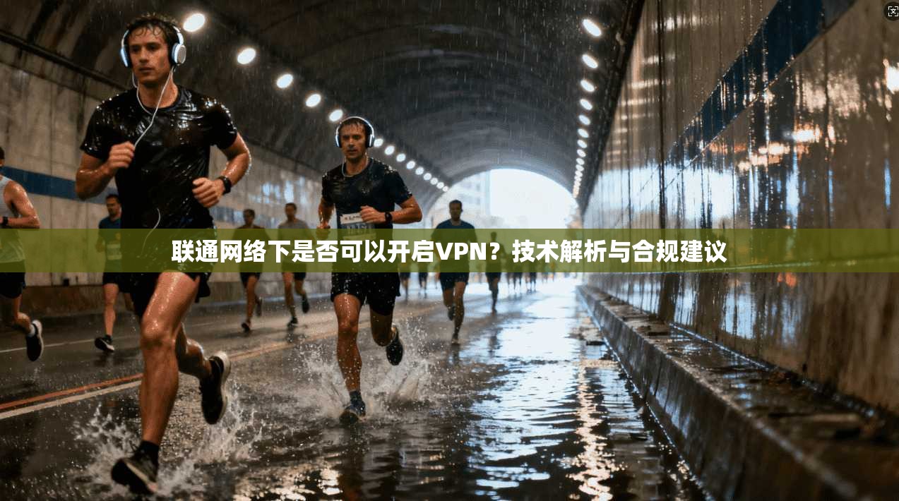 联通网络下是否可以开启VPN？技术解析与合规建议