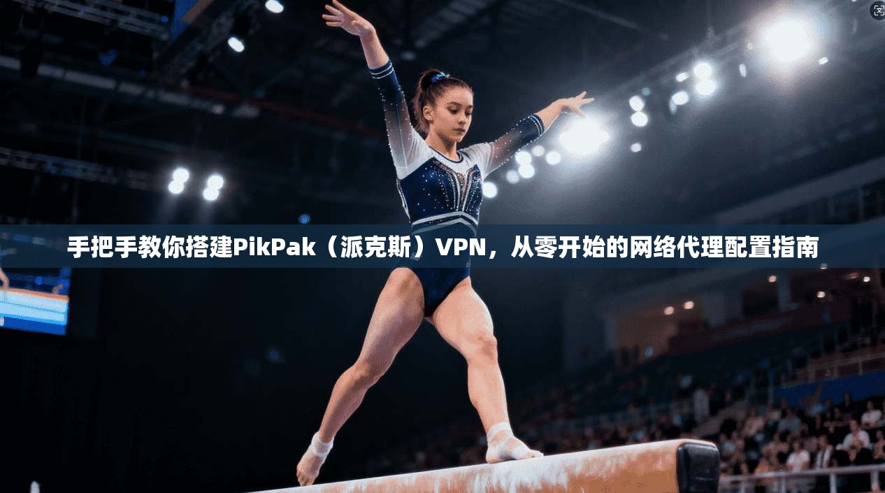 手把手教你搭建PikPak（派克斯）VPN，从零开始的网络代理配置指南
