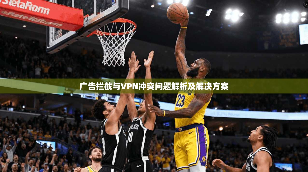 广告拦截与VPN冲突问题解析及解决方案