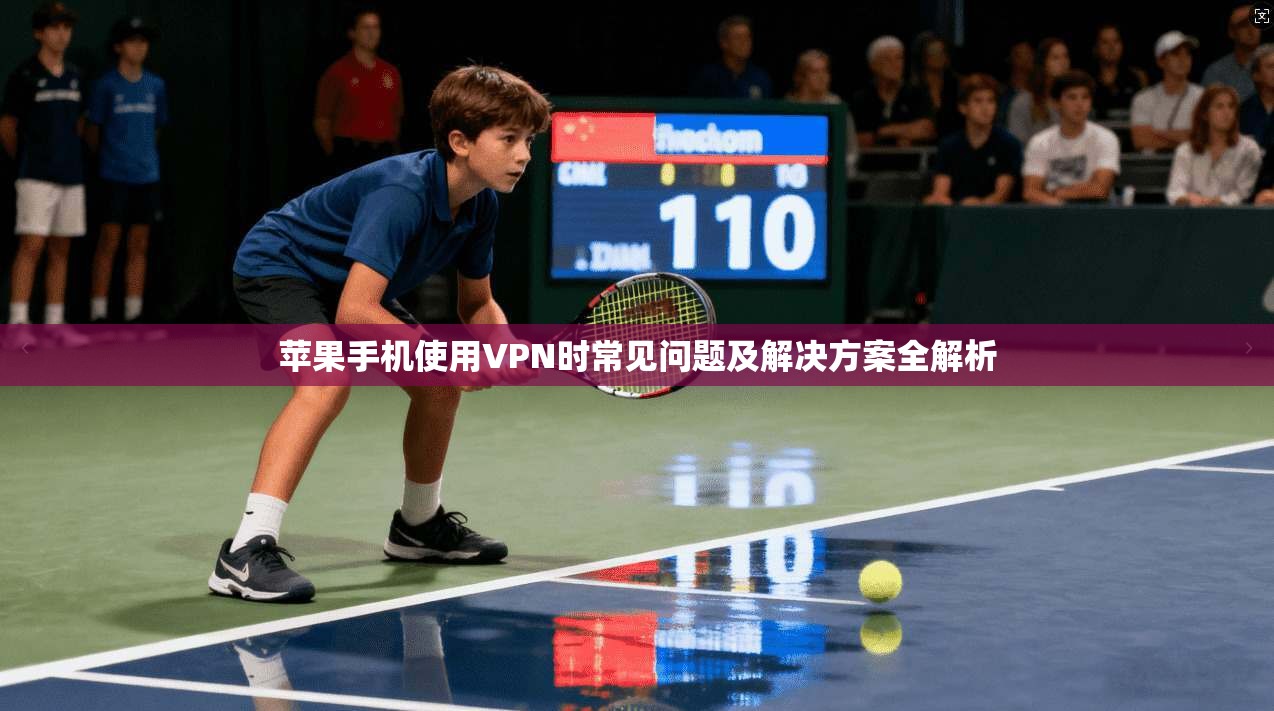 苹果手机使用VPN时常见问题及解决方案全解析