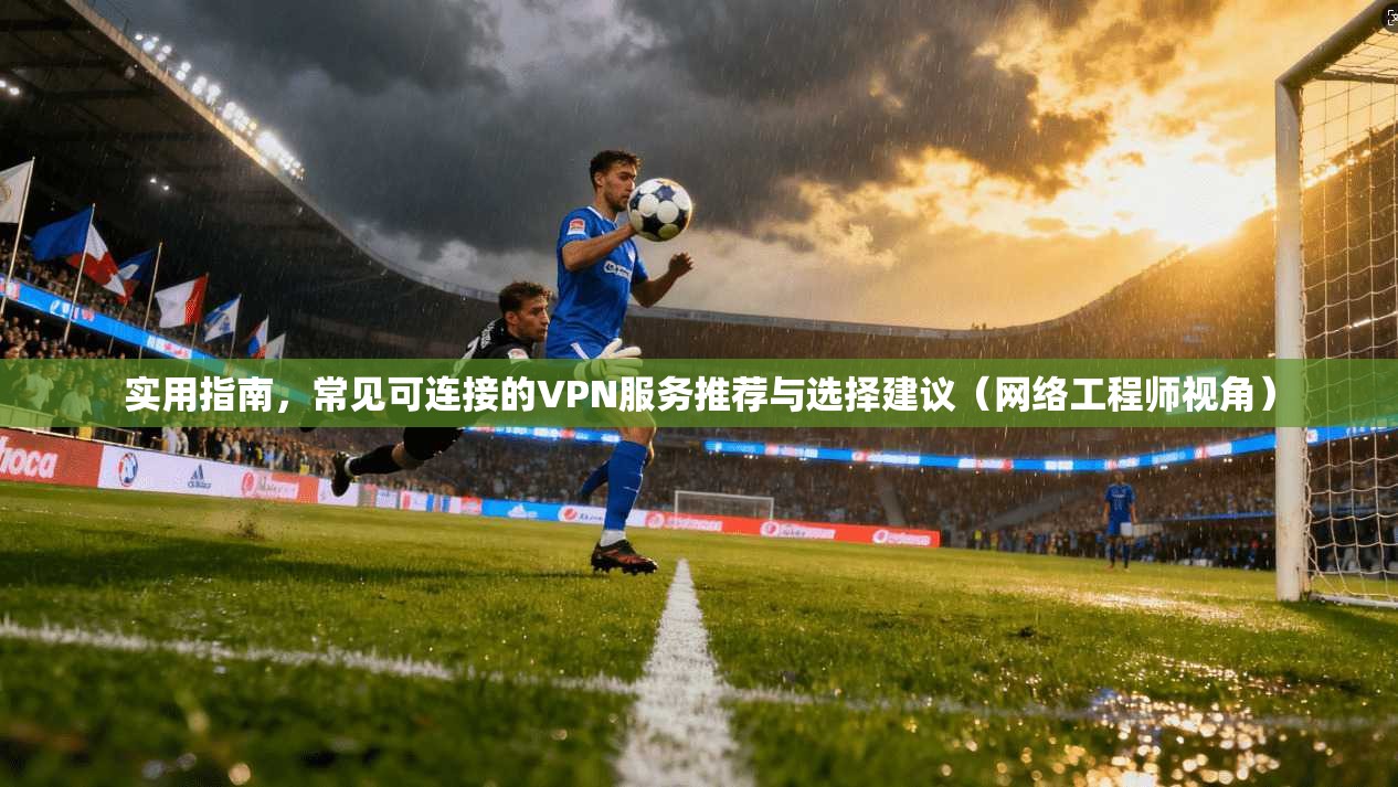 实用指南，常见可连接的VPN服务推荐与选择建议（网络工程师视角）