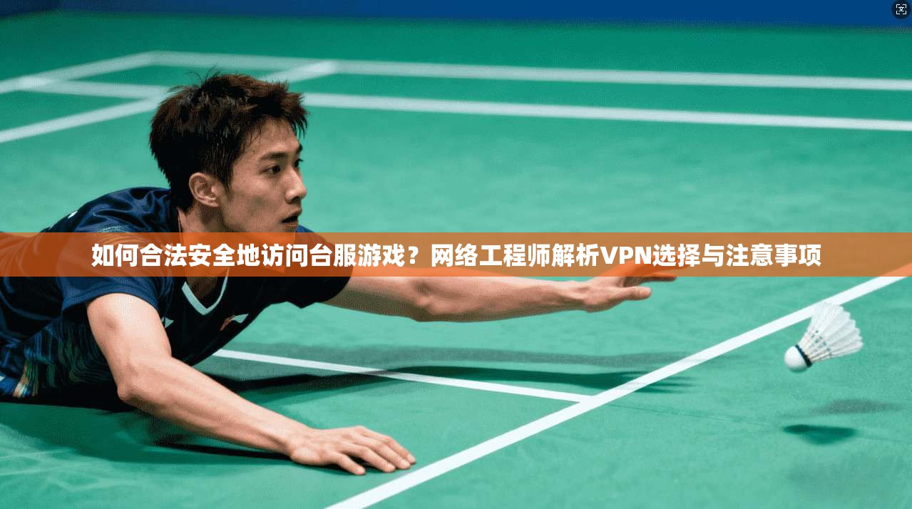 如何合法安全地访问台服游戏？网络工程师解析VPN选择与注意事项