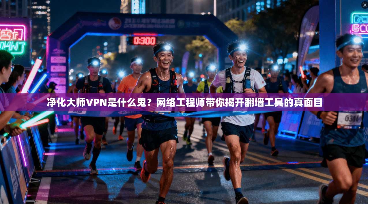 净化大师VPN是什么鬼？网络工程师带你揭开翻墙工具的真面目