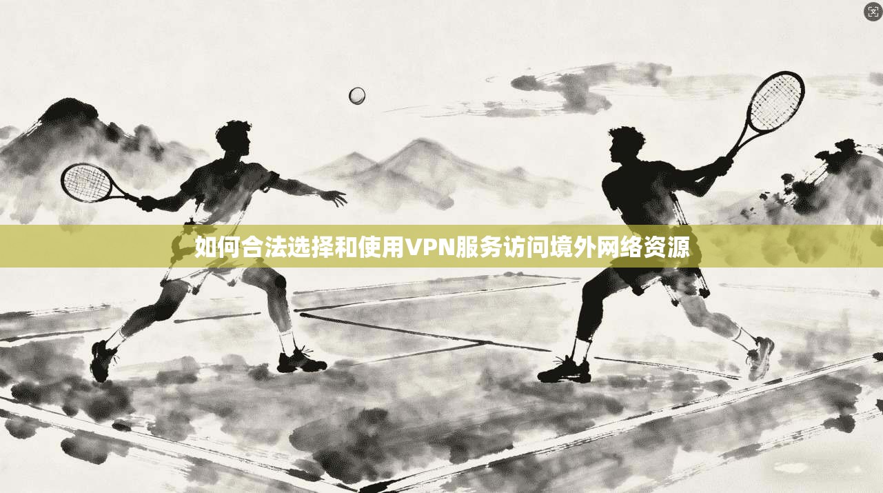 如何合法选择和使用VPN服务访问境外网络资源