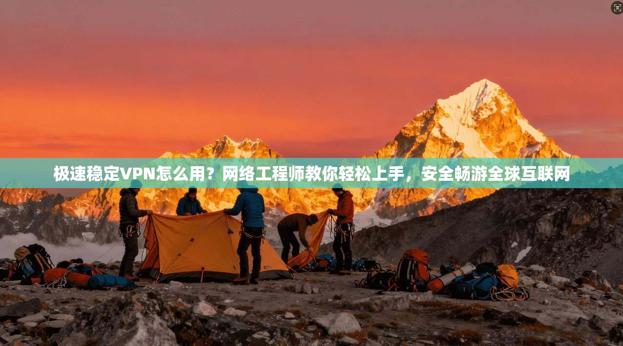 极速稳定VPN怎么用？网络工程师教你轻松上手，安全畅游全球互联网
