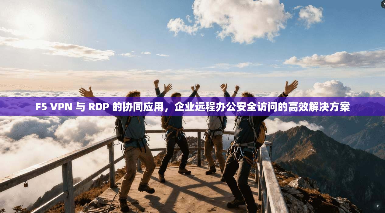 F5 VPN 与 RDP 的协同应用，企业远程办公安全访问的高效解决方案