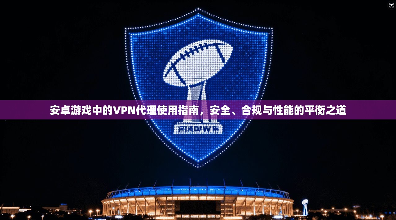安卓游戏中的VPN代理使用指南，安全、合规与性能的平衡之道