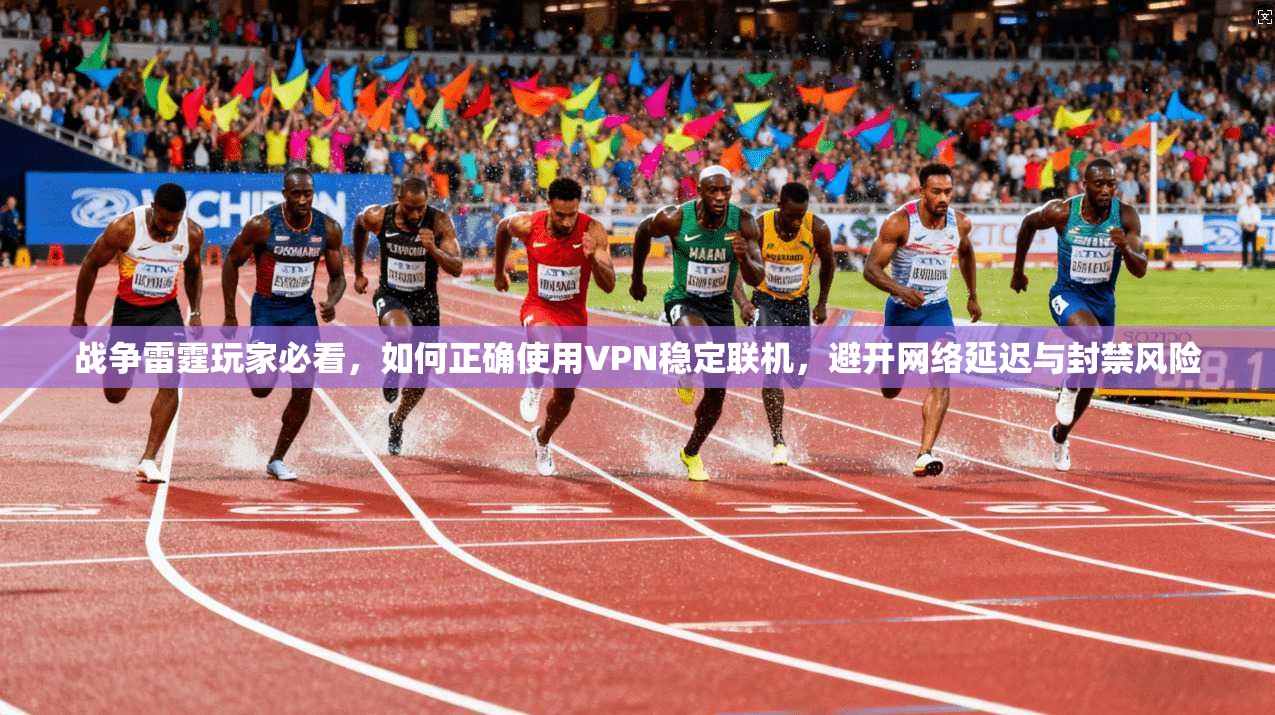 战争雷霆玩家必看，如何正确使用VPN稳定联机，避开网络延迟与封禁风险
