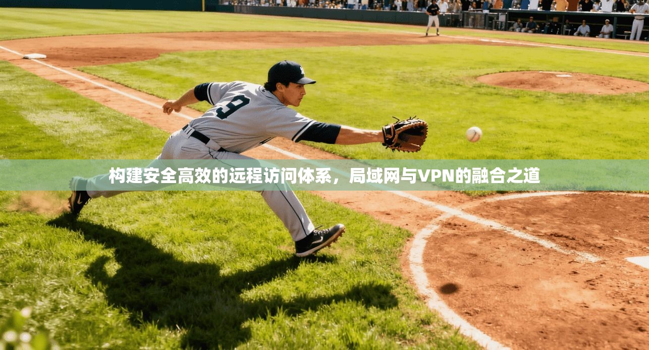 构建安全高效的远程访问体系，局域网与VPN的融合之道