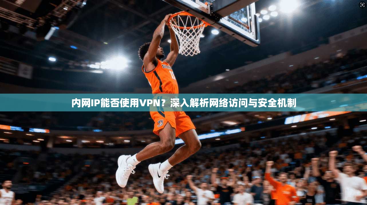 内网IP能否使用VPN？深入解析网络访问与安全机制