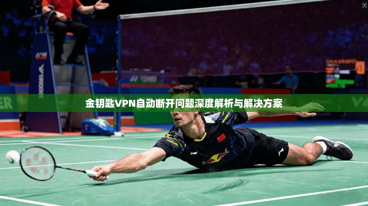 金钥匙VPN自动断开问题深度解析与解决方案