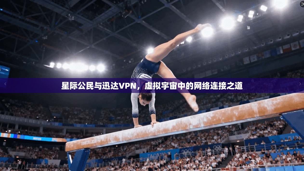 星际公民与迅达VPN，虚拟宇宙中的网络连接之道