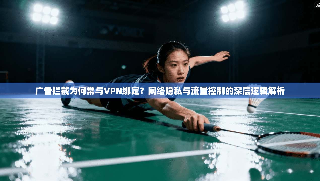 广告拦截为何常与VPN绑定？网络隐私与流量控制的深层逻辑解析