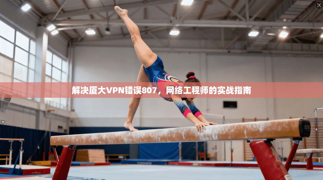 解决厦大VPN错误807，网络工程师的实战指南