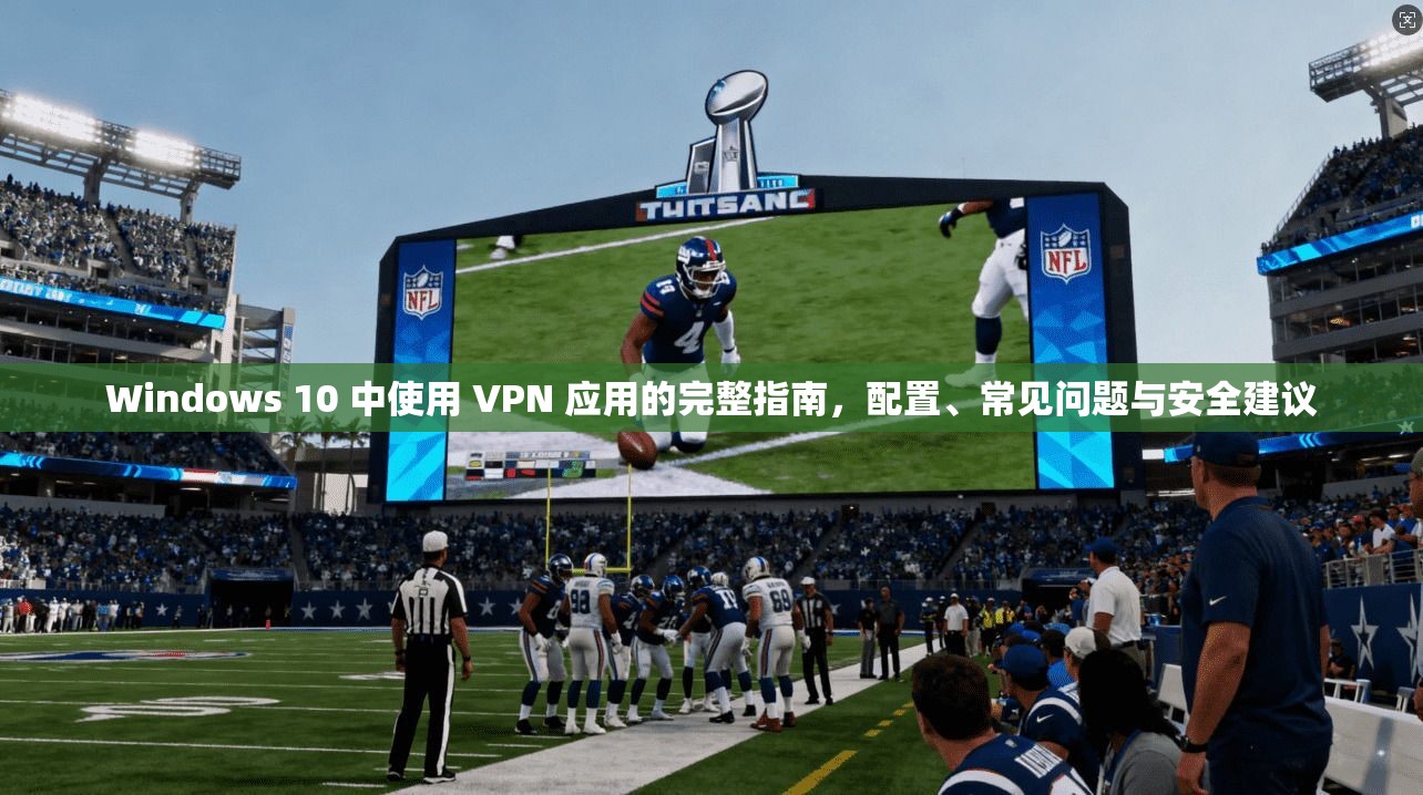 Windows 10 中使用 VPN 应用的完整指南，配置、常见问题与安全建议