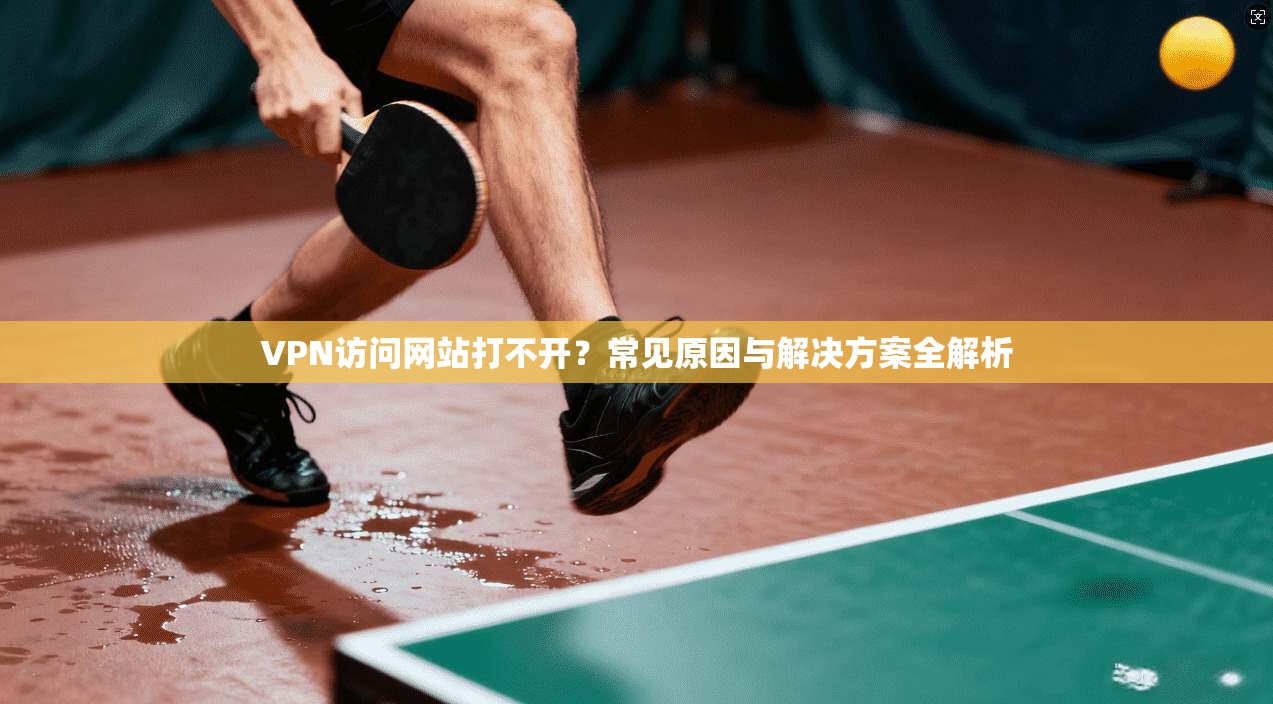 VPN访问网站打不开？常见原因与解决方案全解析