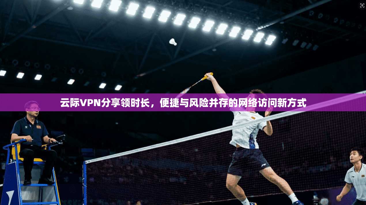云际VPN分享领时长，便捷与风险并存的网络访问新方式