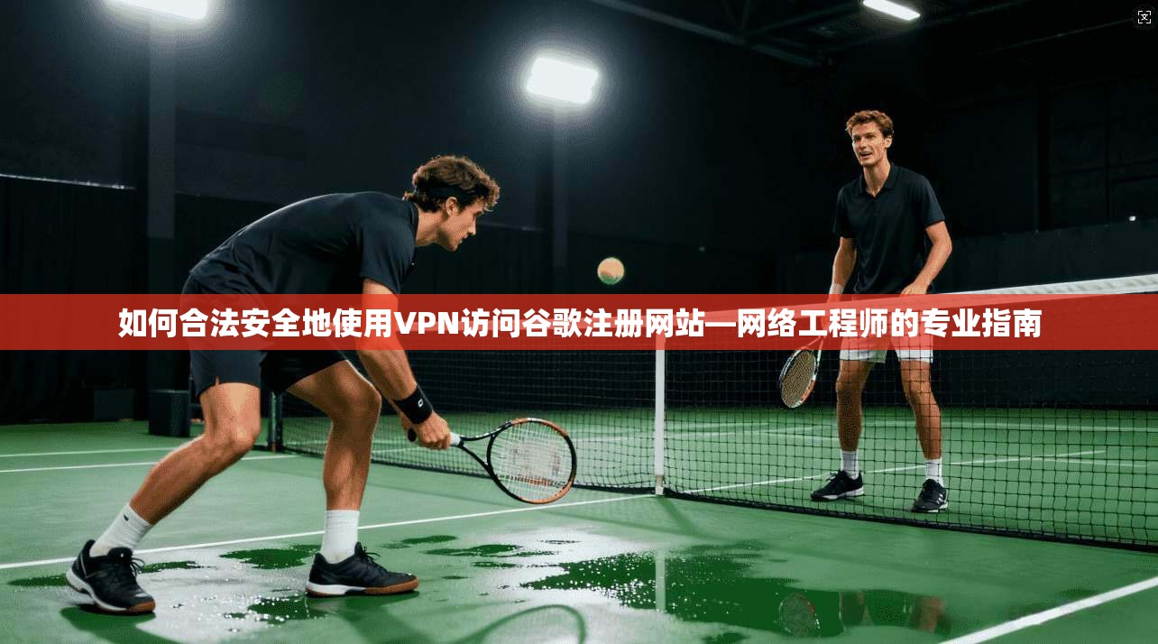 如何合法安全地使用VPN访问谷歌注册网站—网络工程师的专业指南