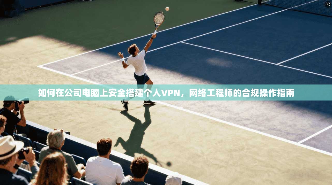 如何在公司电脑上安全搭建个人VPN，网络工程师的合规操作指南
