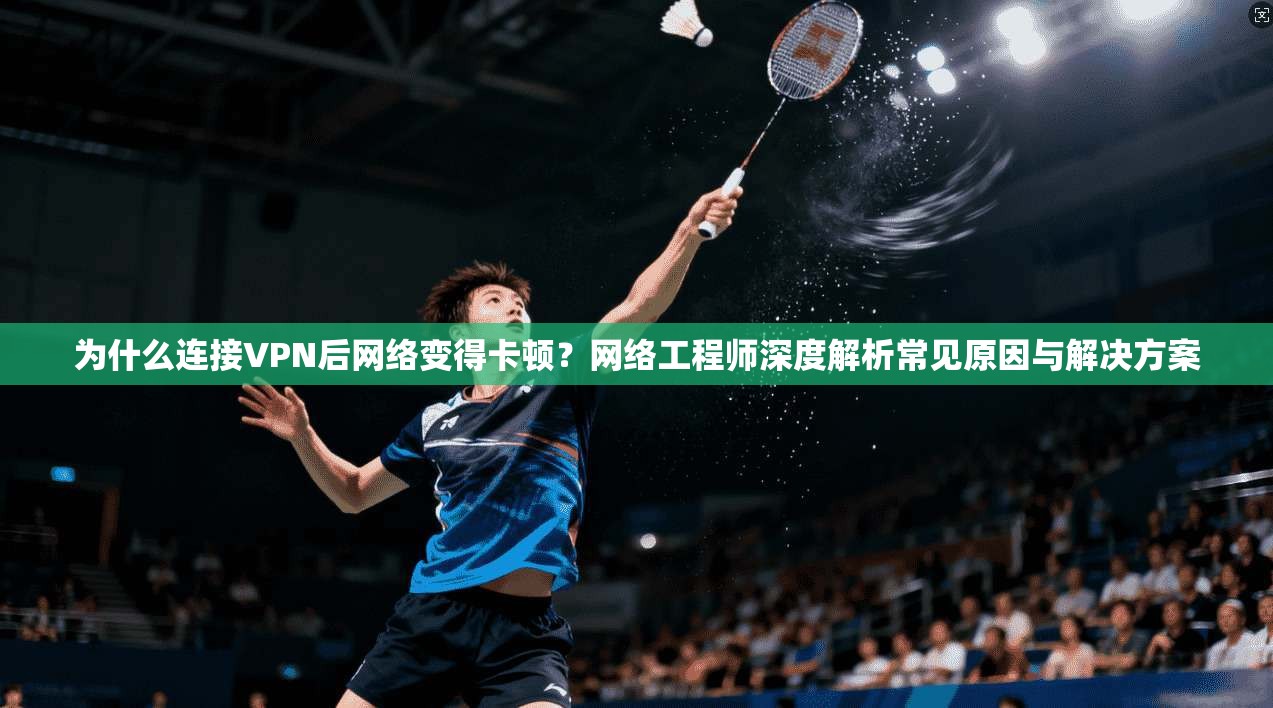 为什么连接VPN后网络变得卡顿？网络工程师深度解析常见原因与解决方案