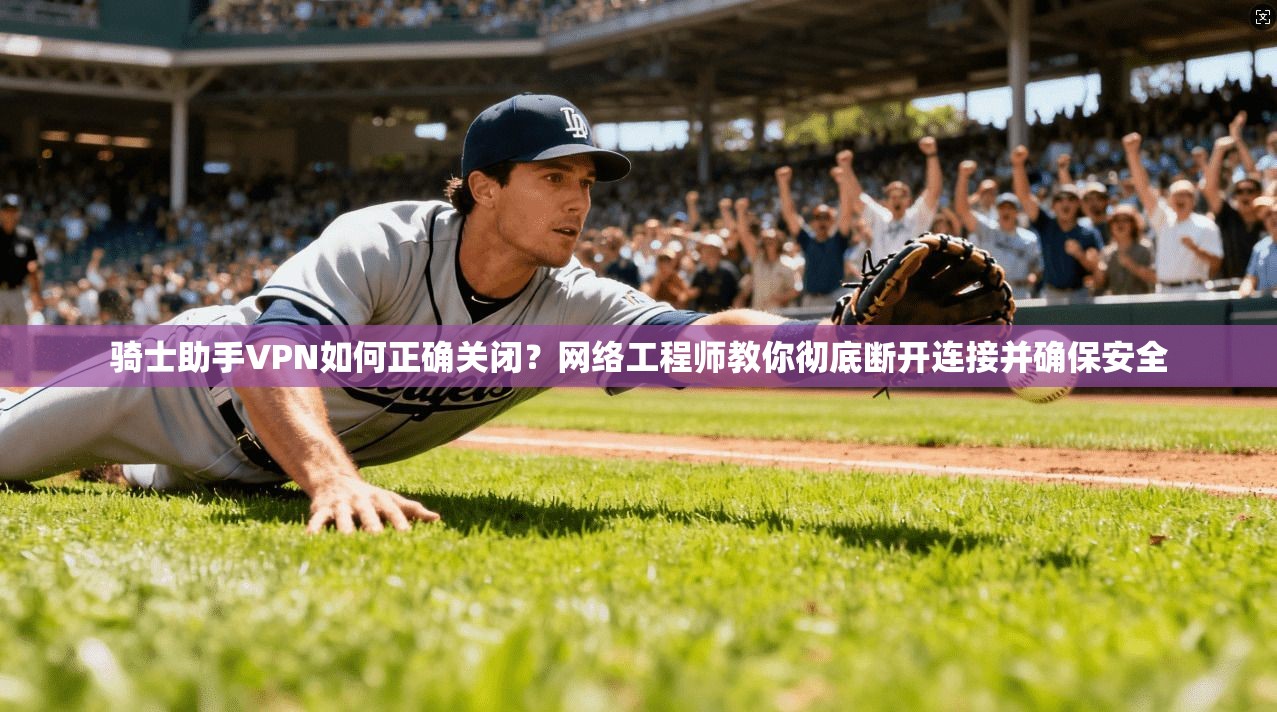 骑士助手VPN如何正确关闭？网络工程师教你彻底断开连接并确保安全