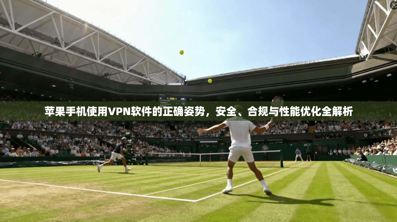 苹果手机使用VPN软件的正确姿势，安全、合规与性能优化全解析