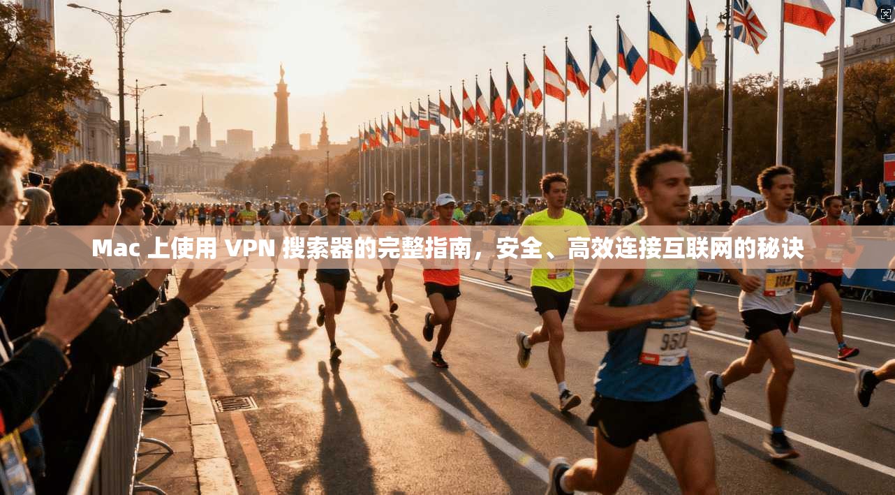 Mac 上使用 VPN 搜索器的完整指南，安全、高效连接互联网的秘诀