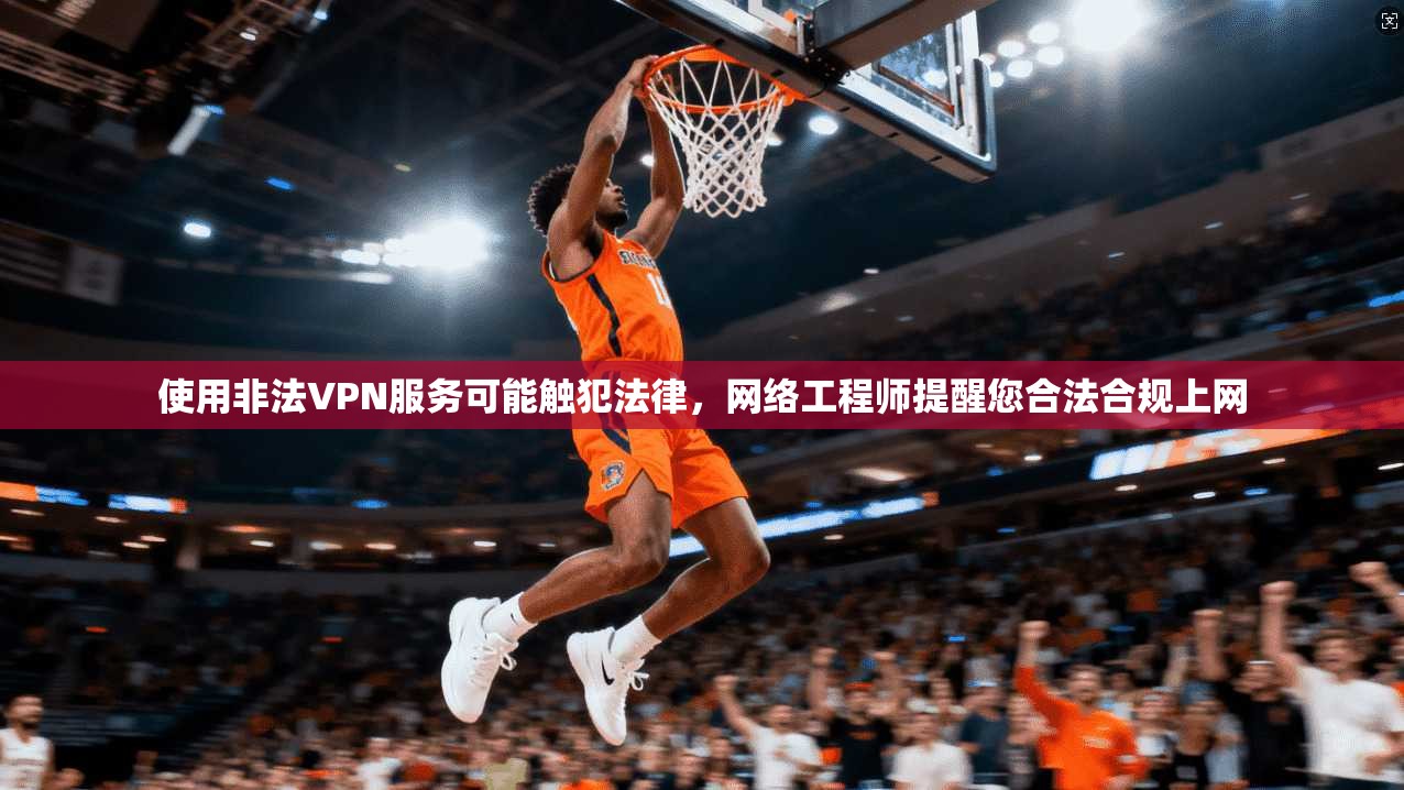 使用非法VPN服务可能触犯法律，网络工程师提醒您合法合规上网