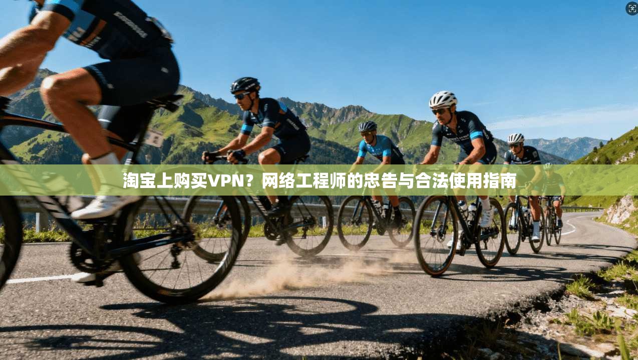 淘宝上购买VPN?网络工程师的忠告与合法使用指南 淘宝上购买VPN?网络工程师的忠告与合法使用指南