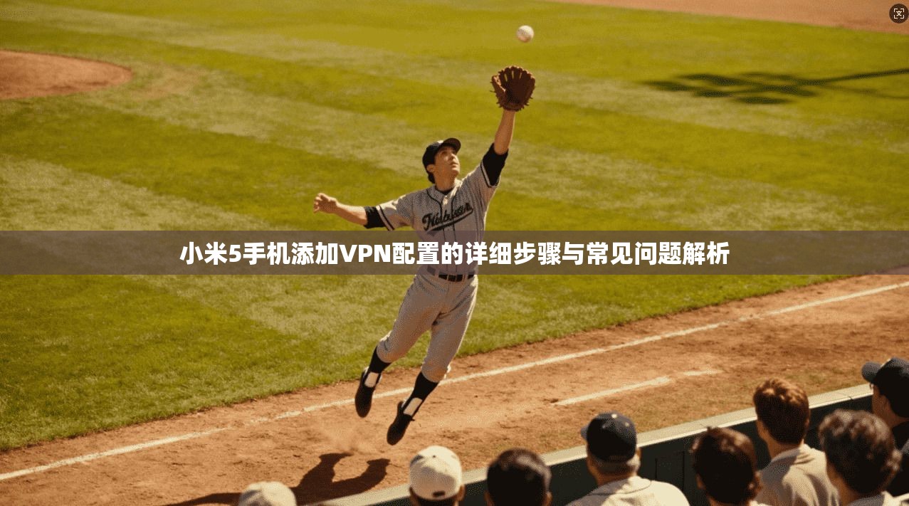小米5手机添加VPN配置的详细步骤与常见问题解析 小米5手机添加VPN配置的详细步骤与常见问题解析