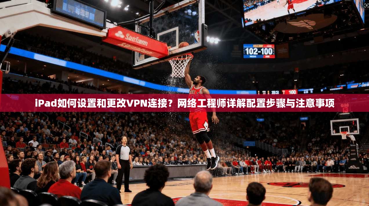 iPad如何设置和更改VPN连接？网络工程师详解配置步骤与注意事项