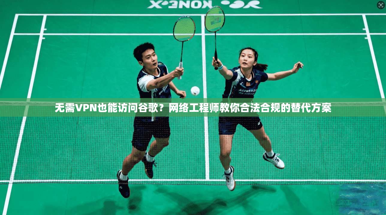 无需VPN也能访问谷歌？网络工程师教你合法合规的替代方案