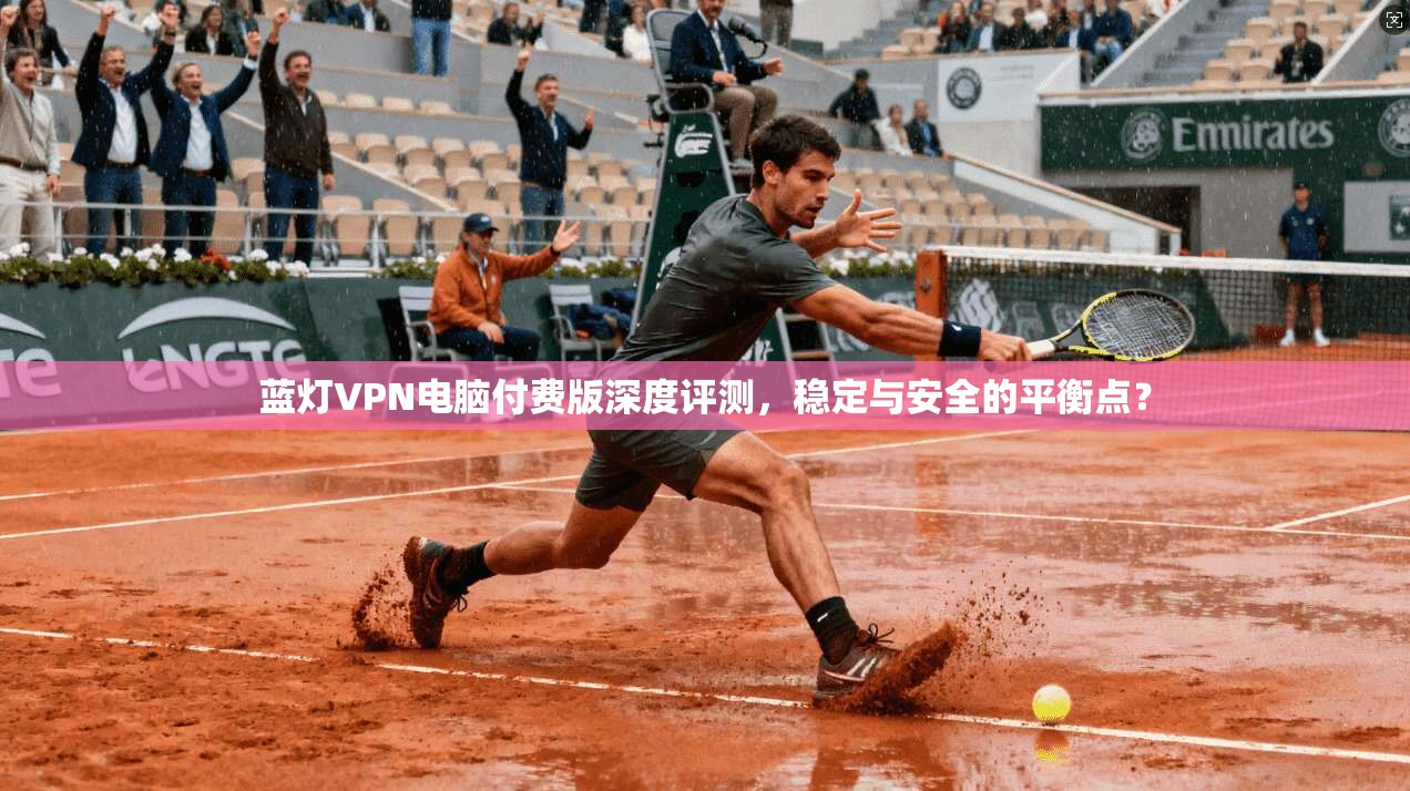 蓝灯VPN电脑付费版深度评测,稳定与安全的平衡点? 蓝灯VPN电脑付费版深度评测,稳定与安全的平衡点?