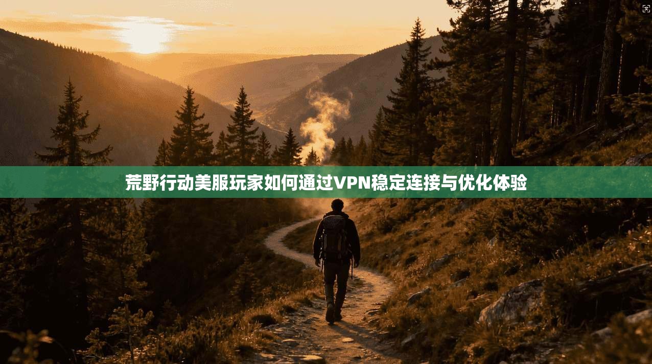 荒野行动美服玩家如何通过VPN稳定连接与优化体验 荒野行动美服玩家如何通过VPN稳定连接与优化体验