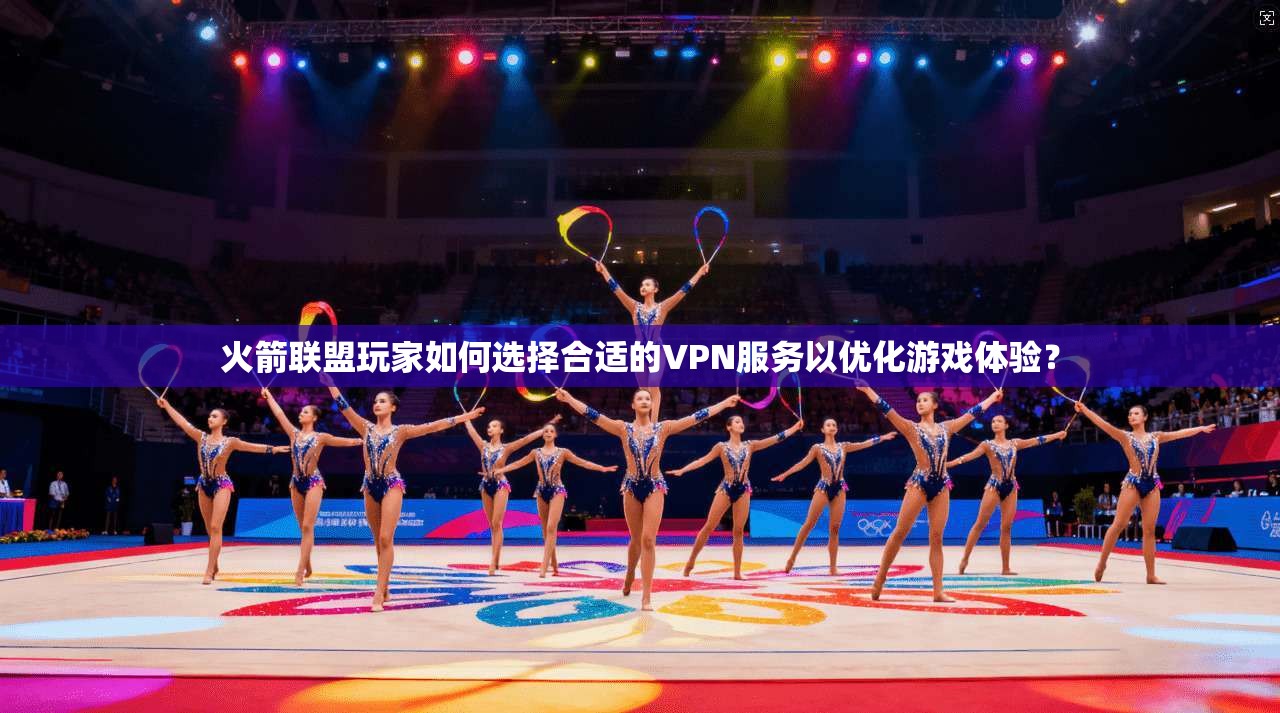 火箭联盟玩家如何选择合适的VPN服务以优化游戏体验？